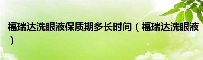 福瑞达洗眼液保质期多长时间（福瑞达洗眼液）