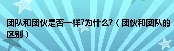 团队和团伙是否一样?为什么?（团伙和团队的区别）