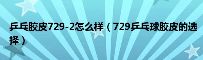 乒乓胶皮729-2怎么样（729乒乓球胶皮的选择）