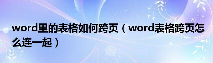 word里的表格如何跨页（word表格跨页怎么连一起）