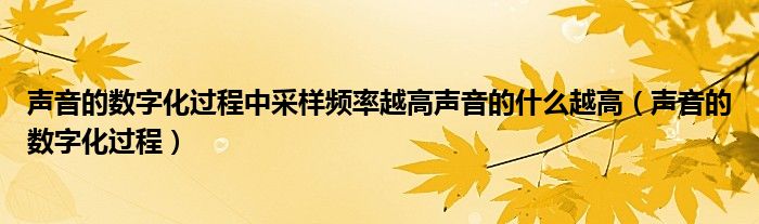 声音的数字化过程中采样频率越高声音的什么越高（声音的数字化过程）