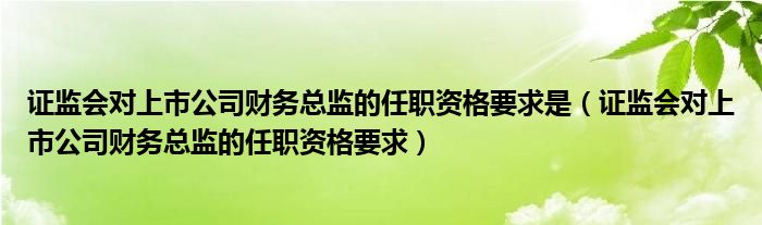 证监会对上市公司财务总监的任职资格要求是（证监会对上市公司财务总监的任职资格要求）