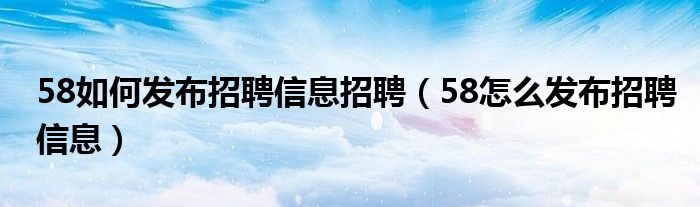 58如何发布招聘信息招聘（58怎么发布招聘信息）