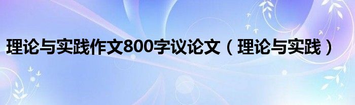 理论与实践作文800字议论文（理论与实践）