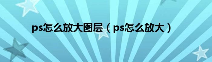 ps怎么放大图层（ps怎么放大）