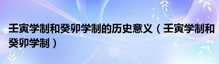 壬寅学制和癸卯学制的历史意义（壬寅学制和癸卯学制）