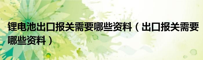 锂电池出口报关需要哪些资料（出口报关需要哪些资料）