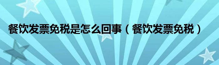 餐饮发票免税是怎么回事（餐饮发票免税）