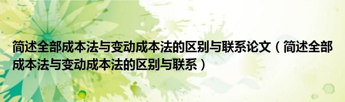 简述全部成本法与变动成本法的区别与联系论文（简述全部成本法与变动成本法的区别与联系）