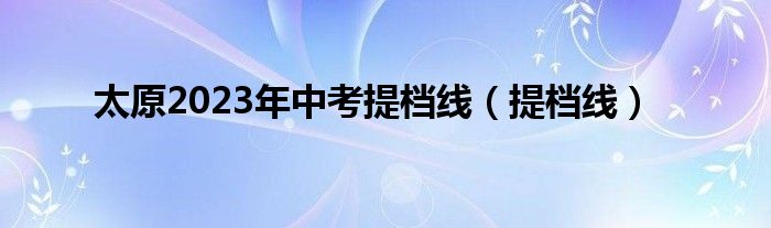 太原2023年中考提档线（提档线）