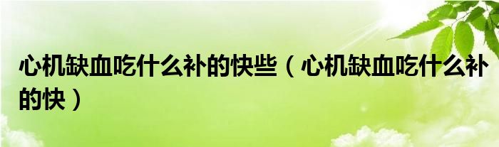 心机缺血吃什么补的快些（心机缺血吃什么补的快）