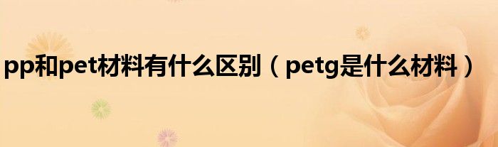 pp和pet材料有什么区别（petg是什么材料）