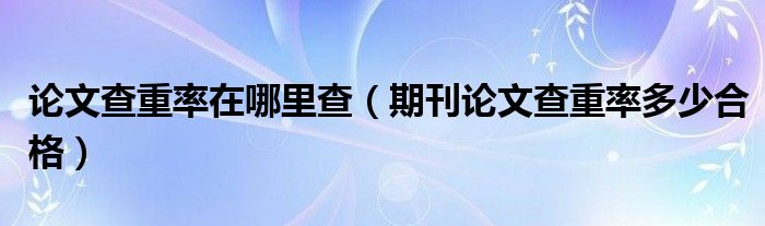 论文查重率在哪里查（期刊论文查重率多少合格）