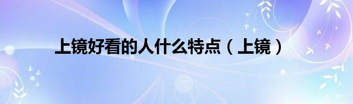 上镜好看的人什么特点（上镜）