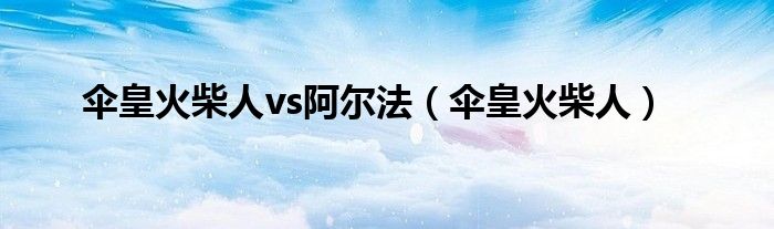 伞皇火柴人vs阿尔法（伞皇火柴人）