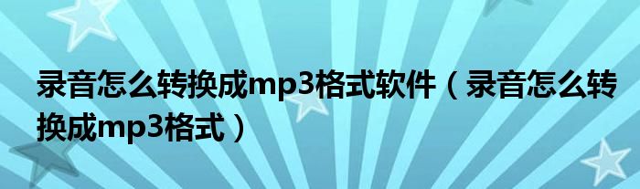 录音怎么转换成mp3格式软件（录音怎么转换成mp3格式）