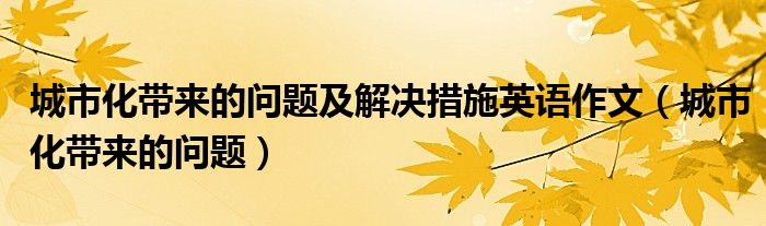 城市化带来的问题及解决措施英语作文（城市化带来的问题）