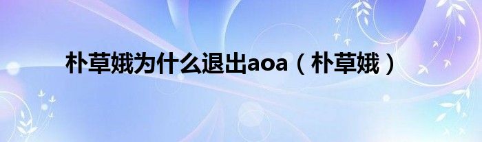 朴草娥为什么退出aoa（朴草娥）