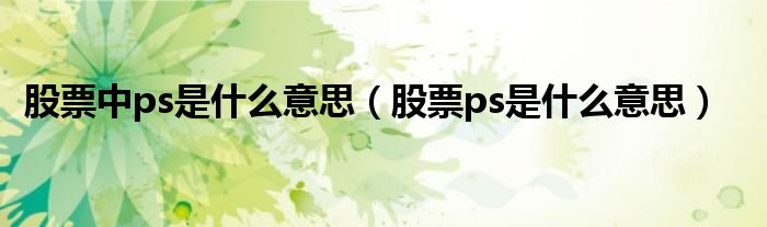 股票中ps是什么意思（股票ps是什么意思）