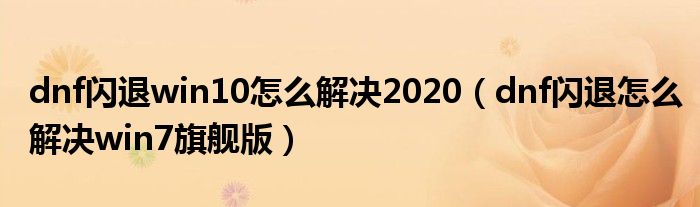 dnf闪退win10怎么解决2020（dnf闪退怎么解决win7旗舰版）