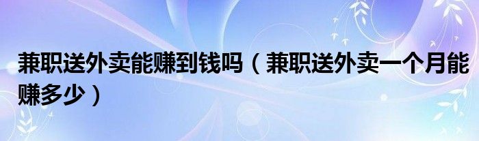 兼职送外卖能赚到钱吗（兼职送外卖一个月能赚多少）