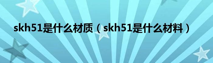 skh51是什么材质（skh51是什么材料）