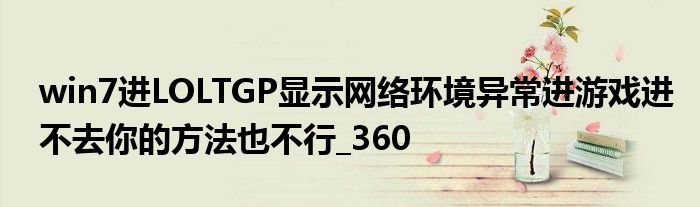 win7进LOLTGP显示网络环境异常进游戏进不去你的方法也不行_360