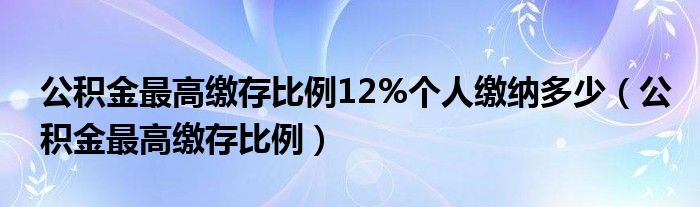 公积金最高缴存比例12%个人缴纳多少（公积金最高缴存比例）