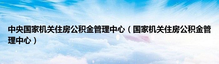 中央国家机关住房公积金管理中心（国家机关住房公积金管理中心）