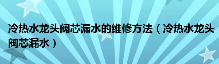 冷热水龙头阀芯漏水的维修方法（冷热水龙头阀芯漏水）