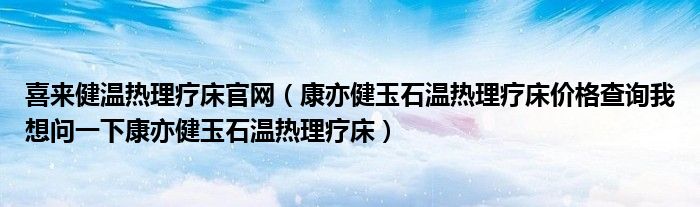 喜来健温热理疗床官网（康亦健玉石温热理疗床价格查询我想问一下康亦健玉石温热理疗床）