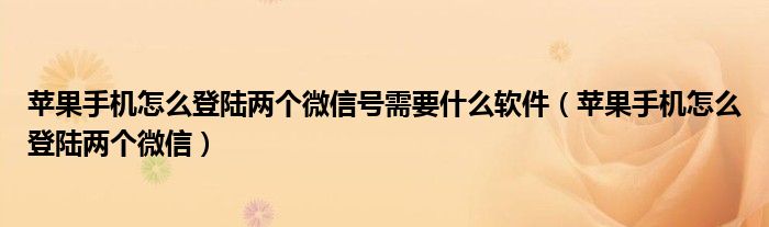 苹果手机怎么登陆两个微信号需要什么软件（苹果手机怎么登陆两个微信）