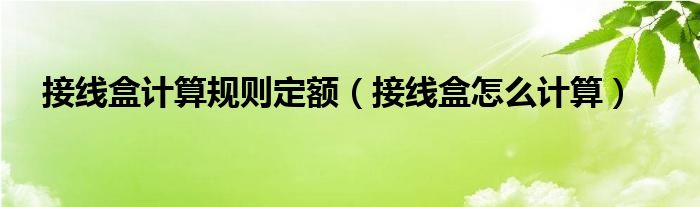 接线盒计算规则定额（接线盒怎么计算）