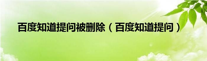 百度知道提问被删除（百度知道提问）