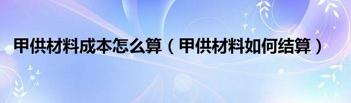 甲供材料成本怎么算（甲供材料如何结算）