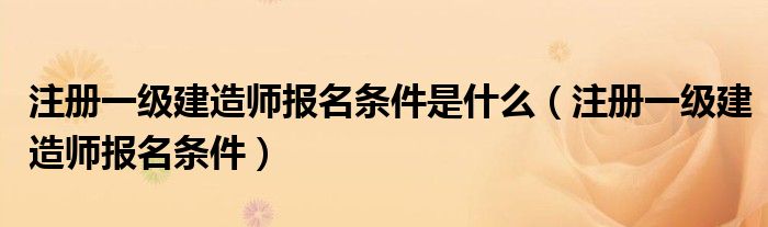 注册一级建造师报名条件是什么（注册一级建造师报名条件）