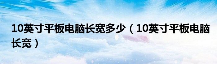 10英寸平板电脑长宽多少（10英寸平板电脑长宽）