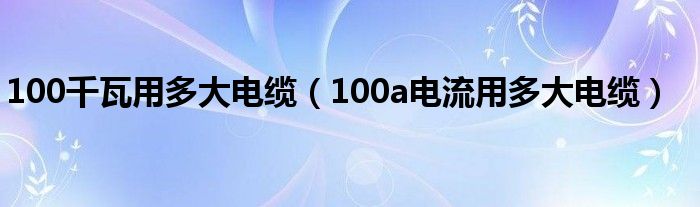 100千瓦用多大电缆（100a电流用多大电缆）