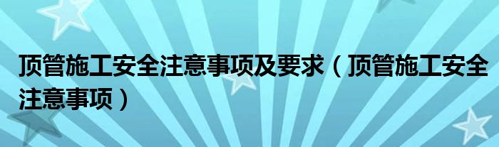 顶管施工安全注意事项及要求（顶管施工安全注意事项）