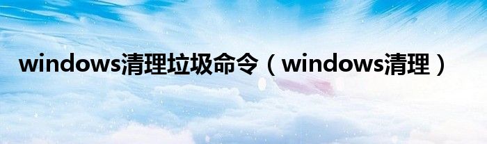 windows清理垃圾命令（windows清理）