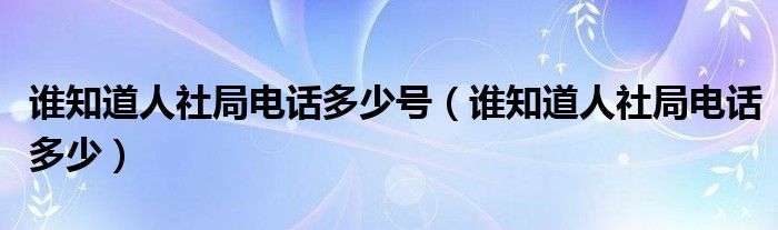 谁知道人社局电话多少号（谁知道人社局电话多少）