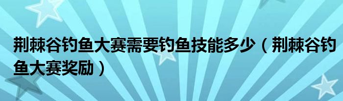 荆棘谷钓鱼大赛需要钓鱼技能多少（荆棘谷钓鱼大赛奖励）