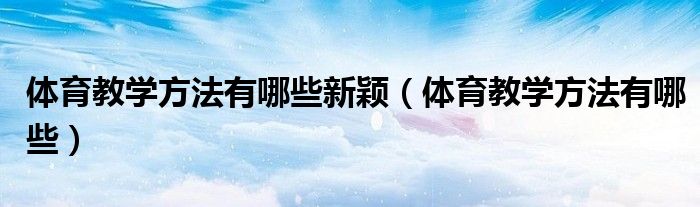 体育教学方法有哪些新颖（体育教学方法有哪些）