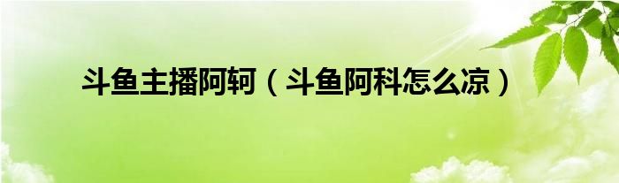 斗鱼主播阿轲（斗鱼阿科怎么凉）