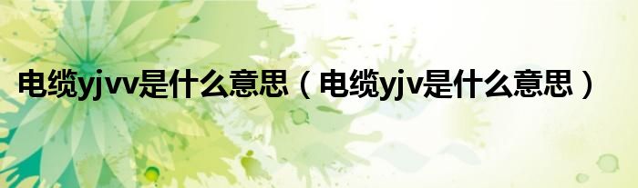 电缆yjvv是什么意思（电缆yjv是什么意思）