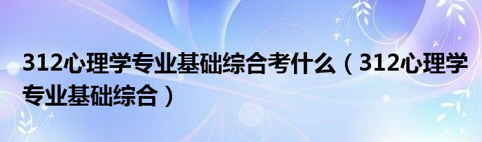 312心理学专业基础综合考什么（312心理学专业基础综合）