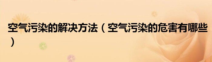 空气污染的解决方法（空气污染的危害有哪些）