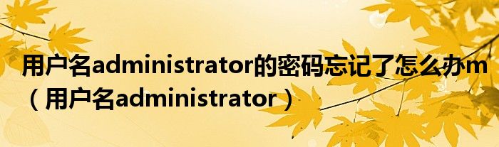 用户名administrator的密码忘记了怎么办m（用户名administrator）