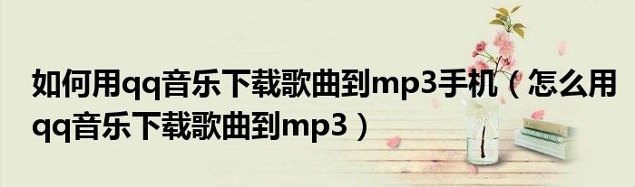 如何用qq音乐下载歌曲到mp3手机（怎么用qq音乐下载歌曲到mp3）