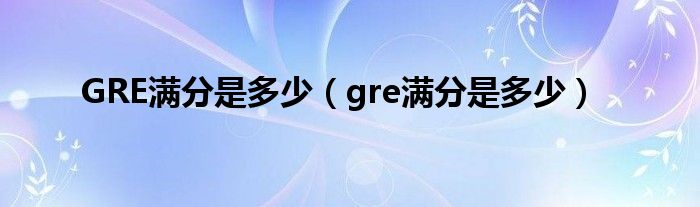 GRE满分是多少（gre满分是多少）